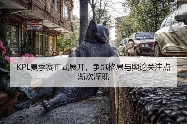 KPL夏季赛正式展开，争冠格局与舆论关注点渐次浮现