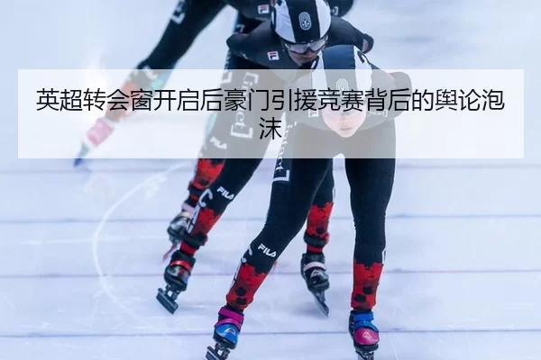 英超转会窗开启后豪门引援竞赛背后的舆论泡沫